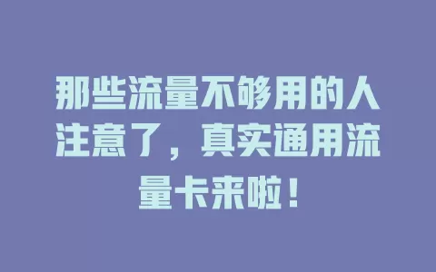 那些流量不够用的人注意了，真实通用流量卡来啦！