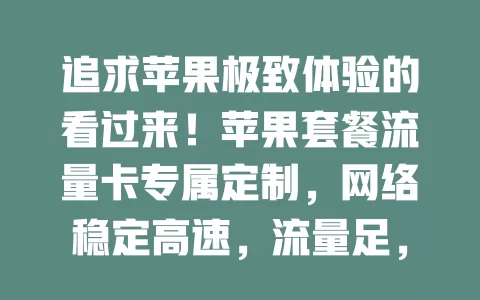 追求苹果极致体验的看过来！苹果套餐流量卡专属定制，网络稳定高速，流量足，与苹果设备兼容性佳，降延迟提速度，让你的苹果使用之旅超便捷精彩