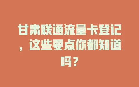 甘肃联通流量卡登记，这些要点你都知道吗？