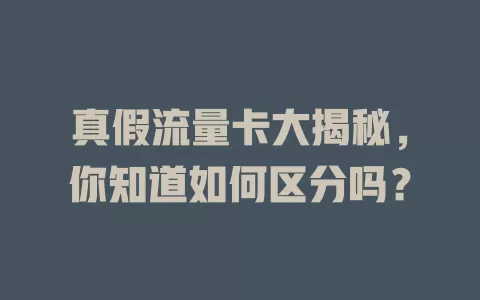 真假流量卡大揭秘，你知道如何区分吗？