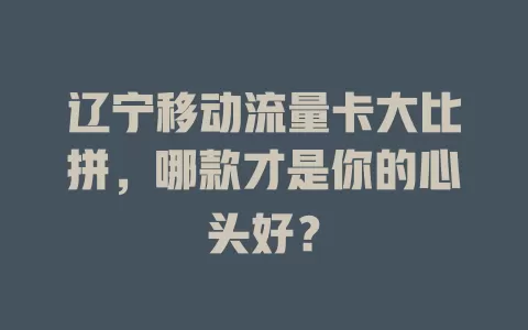 辽宁移动流量卡大比拼，哪款才是你的心头好？