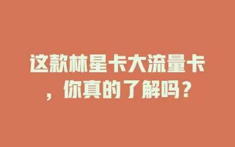 这款林星卡大流量卡，你真的了解吗？