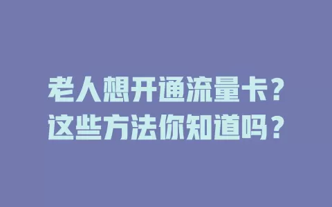 老人想开通流量卡？这些方法你知道吗？