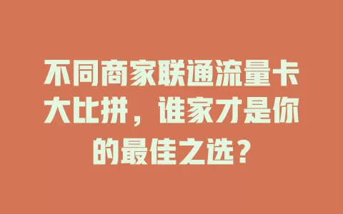 不同商家联通流量卡大比拼，谁家才是你的最佳之选？