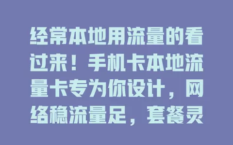 经常本地用流量的看过来！手机卡本地流量卡专为你设计，网络稳流量足，套餐灵活，上班族学生用着超方便，让你本地畅享网络无流量烦恼！