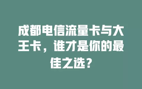 成都电信流量卡与大王卡，谁才是你的最佳之选？
