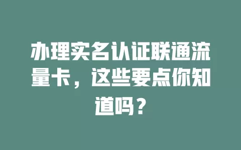 办理实名认证联通流量卡，这些要点你知道吗？
