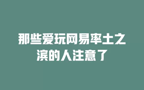 那些爱玩网易率土之滨的人注意了