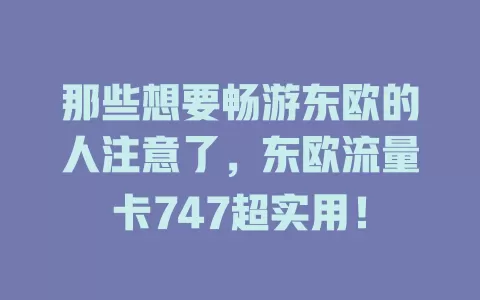 那些想要畅游东欧的人注意了，东欧流量卡747超实用！