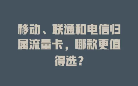 移动、联通和电信归属流量卡，哪款更值得选？