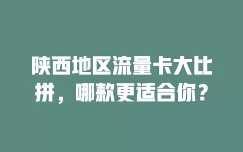陕西地区流量卡大比拼，哪款更适合你？