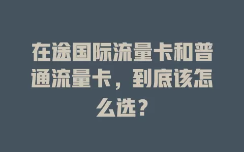 在途国际流量卡和普通流量卡，到底该怎么选？