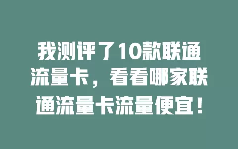 我测评了10款联通流量卡，看看哪家联通流量卡流量便宜！