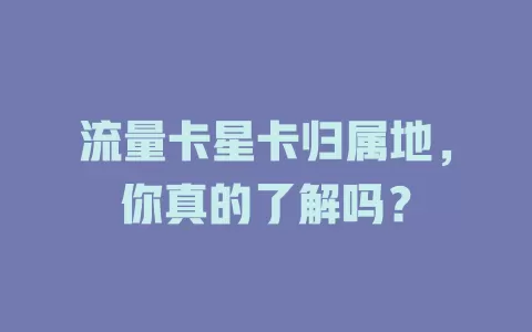 流量卡星卡归属地，你真的了解吗？