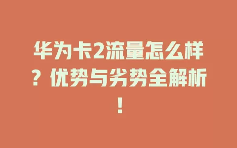 华为卡2流量怎么样？优势与劣势全解析！
