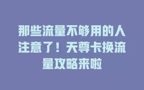 那些流量不够用的人注意了！天尊卡换流量攻略来啦