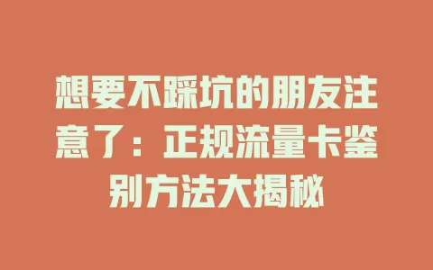 想要不踩坑的朋友注意了：正规流量卡鉴别方法大揭秘