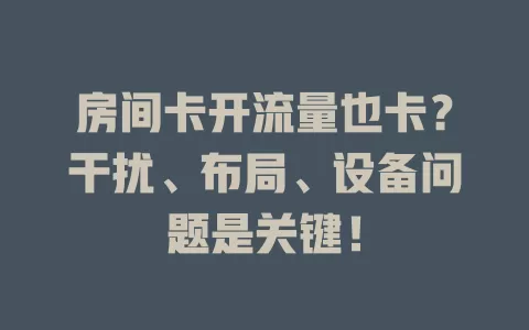 房间卡开流量也卡？干扰、布局、设备问题是关键！