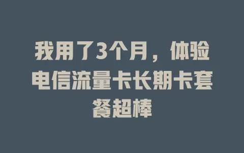 我用了3个月，体验电信流量卡长期卡套餐超棒