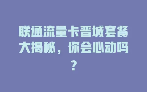 联通流量卡晋城套餐大揭秘，你会心动吗？