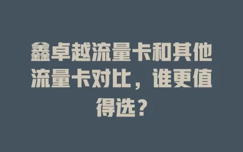 鑫卓越流量卡和其他流量卡对比，谁更值得选？
