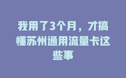 我用了3个月，才搞懂苏州通用流量卡这些事