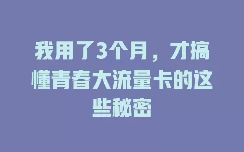 我用了3个月，才搞懂青春大流量卡的这些秘密