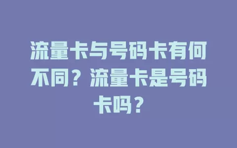 流量卡与号码卡有何不同？流量卡是号码卡吗？