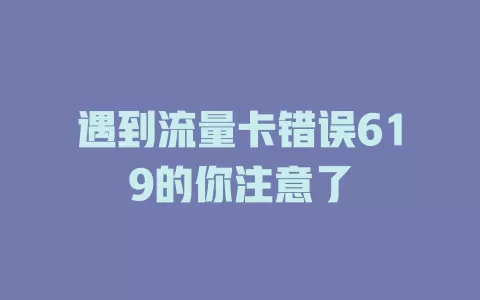 遇到流量卡错误619的你注意了