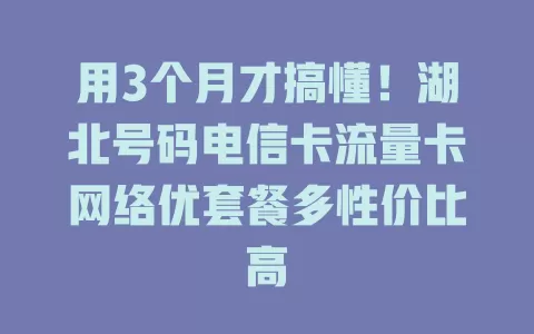 用3个月才搞懂！湖北号码电信卡流量卡网络优套餐多性价比高