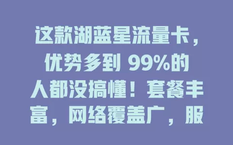 这款湖蓝星流量卡，优势多到 99%的人都没搞懂！套餐丰富，网络覆盖广，服务超一流，解决流量与网络烦恼，快来试试！