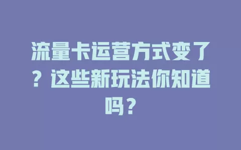 流量卡运营方式变了？这些新玩法你知道吗？