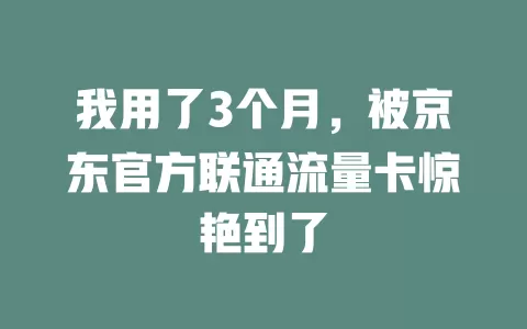 我用了3个月，被京东官方联通流量卡惊艳到了
