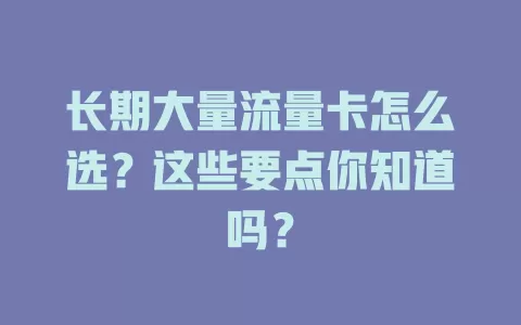 长期大量流量卡怎么选？这些要点你知道吗？