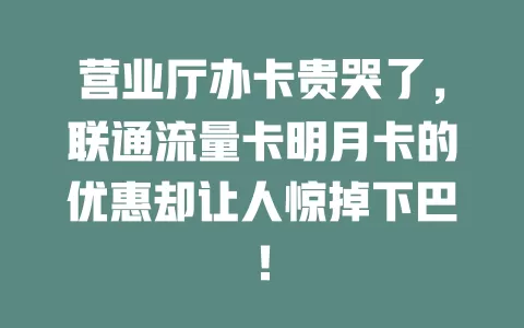 营业厅办卡贵哭了，联通流量卡明月卡的优惠却让人惊掉下巴！