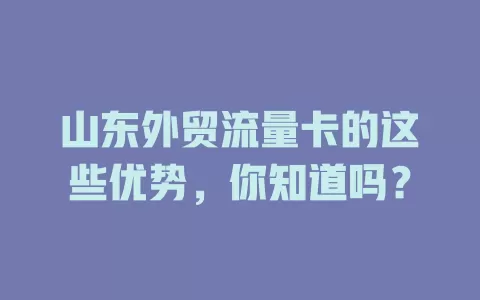 山东外贸流量卡的这些优势，你知道吗？