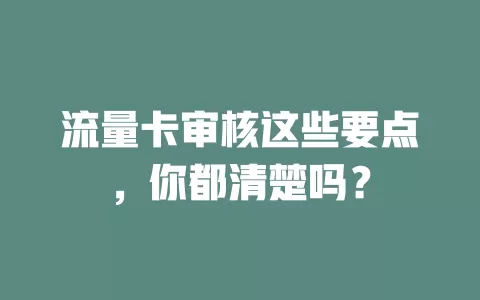 流量卡审核这些要点，你都清楚吗？