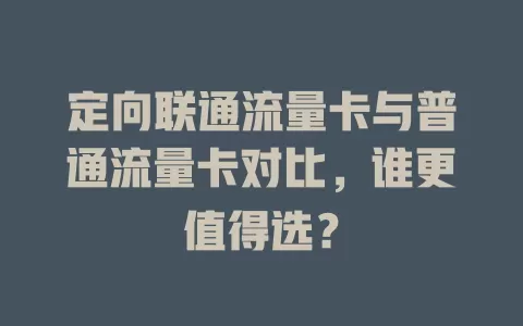 定向联通流量卡与普通流量卡对比，谁更值得选？