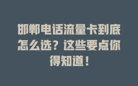邯郸电话流量卡到底怎么选？这些要点你得知道！