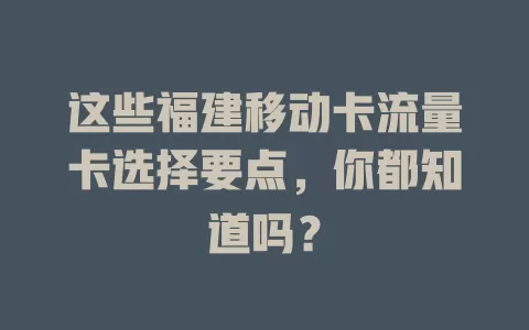 这些福建移动卡流量卡选择要点，你都知道吗？