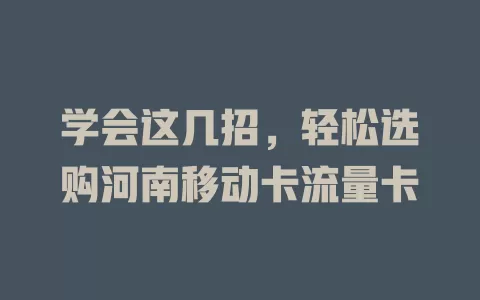 学会这几招，轻松选购河南移动卡流量卡
