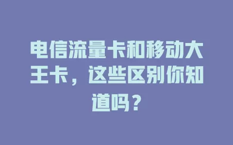 电信流量卡和移动大王卡，这些区别你知道吗？
