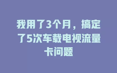 我用了3个月，搞定了5次车载电视流量卡问题