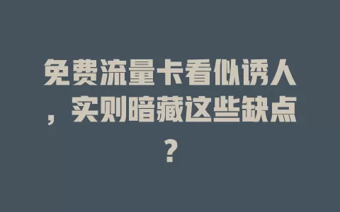 免费流量卡看似诱人，实则暗藏这些缺点？