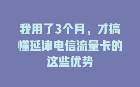 我用了3个月，才搞懂延津电信流量卡的这些优势