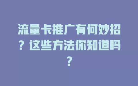 流量卡推广有何妙招？这些方法你知道吗？