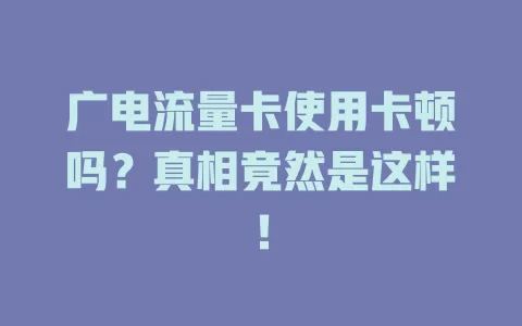 广电流量卡使用卡顿吗？真相竟然是这样！