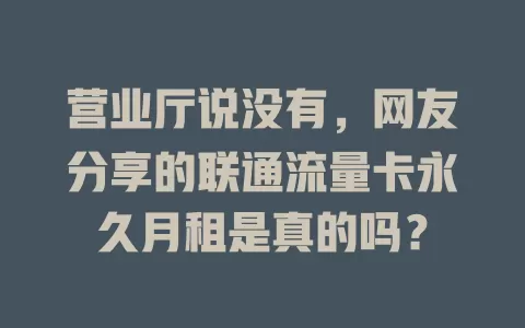 营业厅说没有，网友分享的联通流量卡永久月租是真的吗？