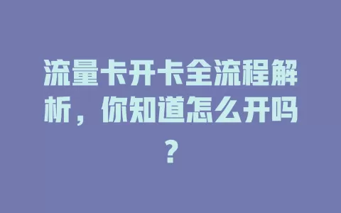 流量卡开卡全流程解析，你知道怎么开吗？