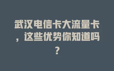 武汉电信卡大流量卡，这些优势你知道吗？